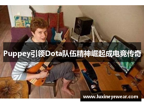 Puppey引领Dota队伍精神崛起成电竞传奇