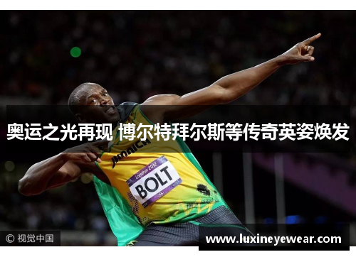 奥运之光再现 博尔特拜尔斯等传奇英姿焕发