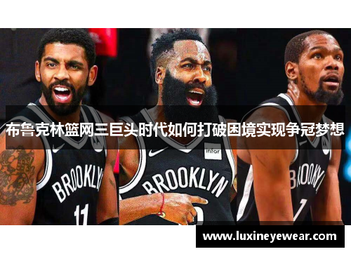 布鲁克林篮网三巨头时代如何打破困境实现争冠梦想 布鲁克林篮网三巨头时代如何打破困境实现争冠梦想