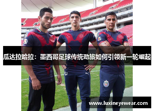 瓜达拉哈拉：墨西哥足球传统劲旅如何引领新一轮崛起