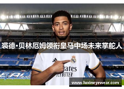 裘德·贝林厄姆领衔皇马中场未来掌舵人