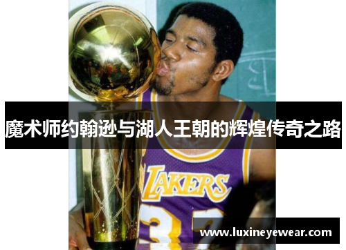 魔术师约翰逊与湖人王朝的辉煌传奇之路 魔术师约翰逊与湖人王朝的辉煌传奇之路