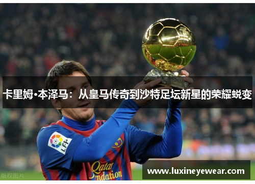 卡里姆·本泽马:从皇马传奇到沙特足坛新星的荣耀蜕变 卡里姆·本泽马:从皇马传奇到沙特足坛新星的荣耀蜕变