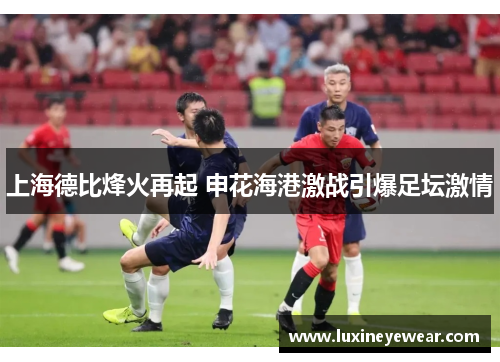 上海德比烽火再起 申花海港激战引爆足坛激情