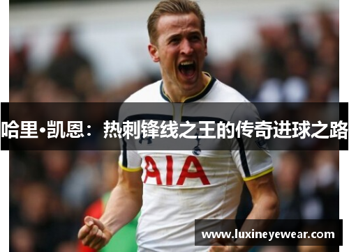 哈里·凯恩：热刺锋线之王的传奇进球之路