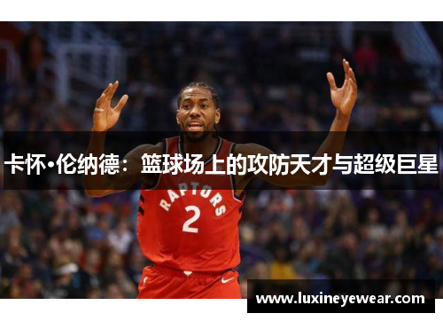 卡怀·伦纳德：篮球场上的攻防天才与超级巨星