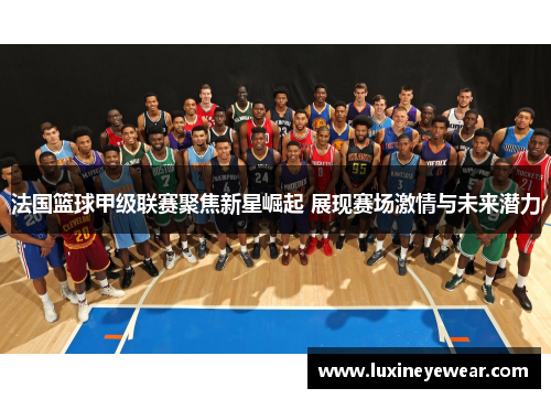 法国篮球甲级联赛聚焦新星崛起 展现赛场激情与未来潜力