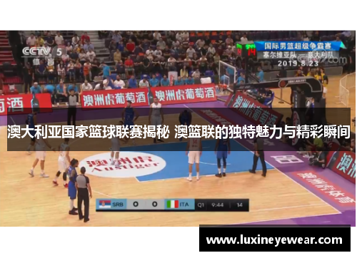 澳大利亚国家篮球联赛揭秘 澳篮联的独特魅力与精彩瞬间 澳大利亚国家篮球联赛揭秘 澳篮联的独特魅力与精彩瞬间