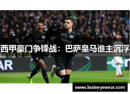 西甲豪门争锋战：巴萨皇马谁主沉浮