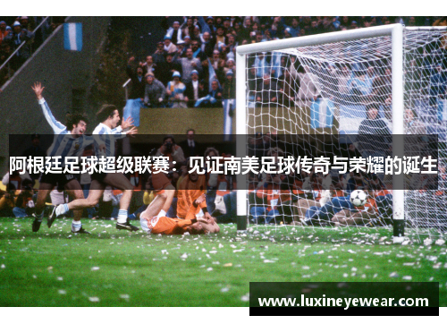 阿根廷足球超级联赛：见证南美足球传奇与荣耀的诞生