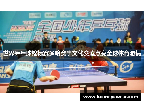 世界乒乓球锦标赛多哈赛事文化交流点亮全球体育激情