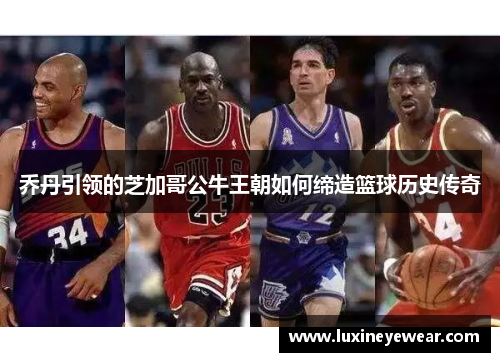 乔丹引领的芝加哥公牛王朝如何缔造篮球历史传奇
