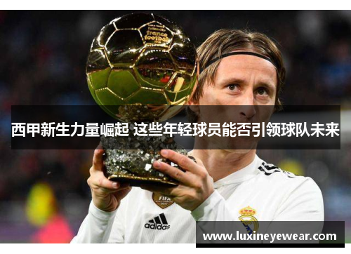 西甲新生力量崛起 这些年轻球员能否引领球队未来 西甲新生力量崛起 这些年轻球员能否引领球队未来