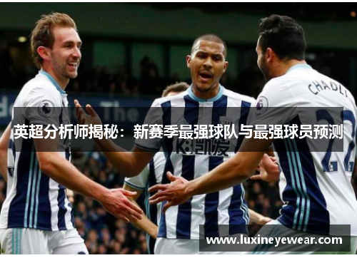 英超分析师揭秘：新赛季最强球队与最强球员预测