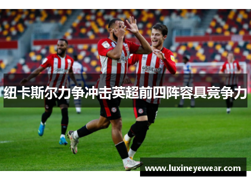 纽卡斯尔力争冲击英超前四阵容具竞争力