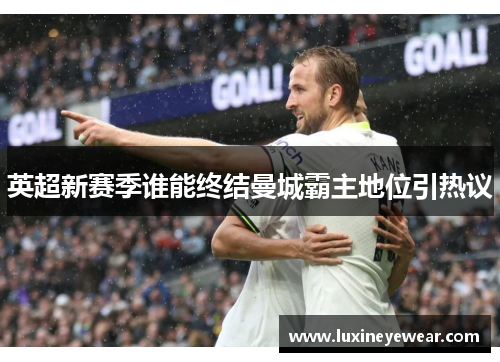 英超新赛季谁能终结曼城霸主地位引热议