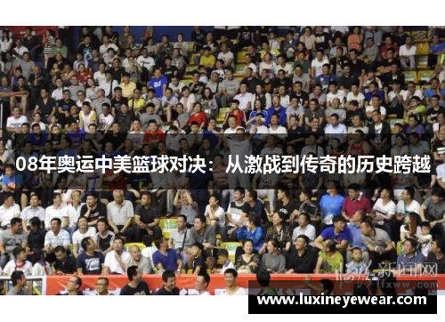 08年奥运中美篮球对决：从激战到传奇的历史跨越