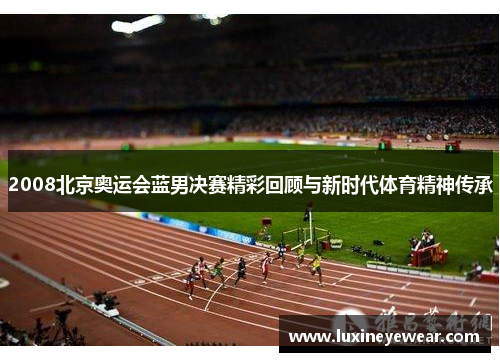 2008北京奥运会蓝男决赛精彩回顾与新时代体育精神传承