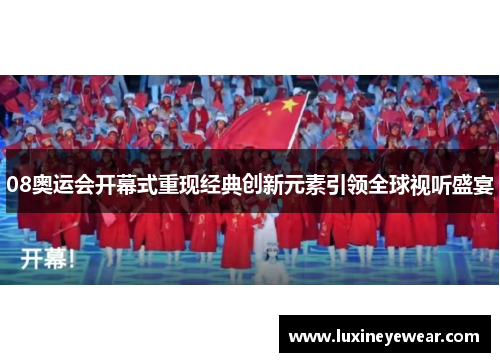08奥运会开幕式重现经典创新元素引领全球视听盛宴