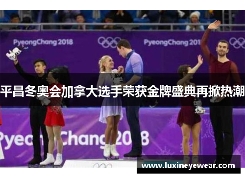 平昌冬奥会加拿大选手荣获金牌盛典再掀热潮
